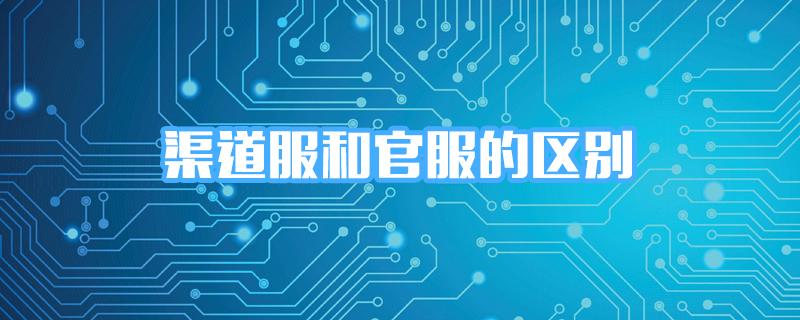 渠道服和官服的区别（游戏渠道服和官服有什么不同）