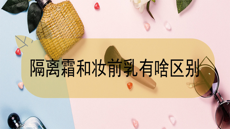 妆前乳和隔离霜有什么区别（妆前乳和隔离霜有什么不同）