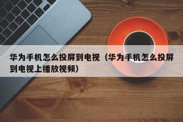 华为手机怎么投屏到电视机（怎样把华为手机投屏到电视上）