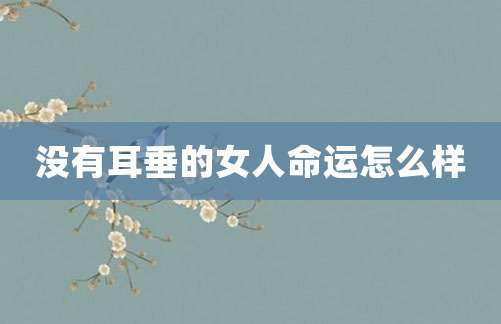 没有耳垂的女人命运怎么样（没有耳垂的女人命运好不好）