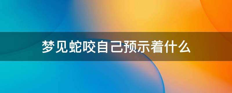 梦到自己被蛇咬是什么意思（梦到自己被蛇咬预示着什么）