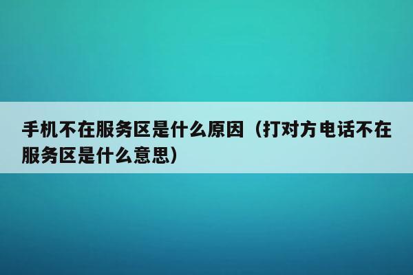 手机不在服务区是什么原因（打电话对方手机不在服务区）