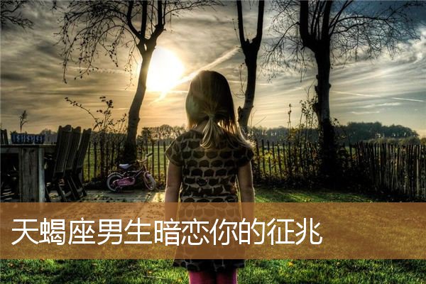 天蝎男喜欢你10个表现（天蝎男喜欢一个人有哪十种表现）
