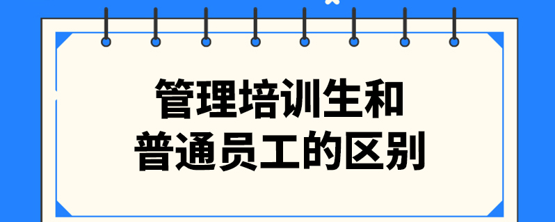 管培生和普通员工区别（管培生和普通员工有什么不同）