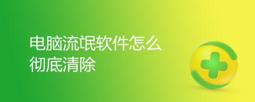 流氓软件如何彻底删除（如何将流氓软件彻底删除）