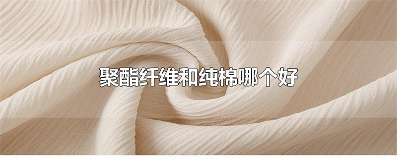 聚酯纤维与棉哪个好（棉与聚酯纤维哪种面料更好）