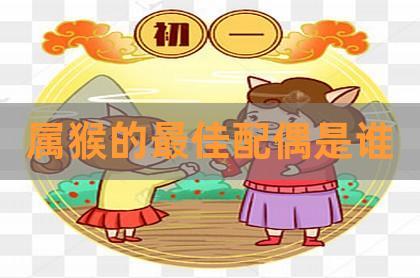 属猴的和什么属相最配（属猴和什么属相的人在一起最合适）
