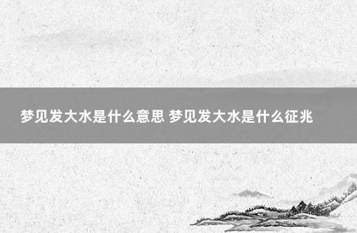 梦见大水是什么预兆（梦见大水预示着什么）