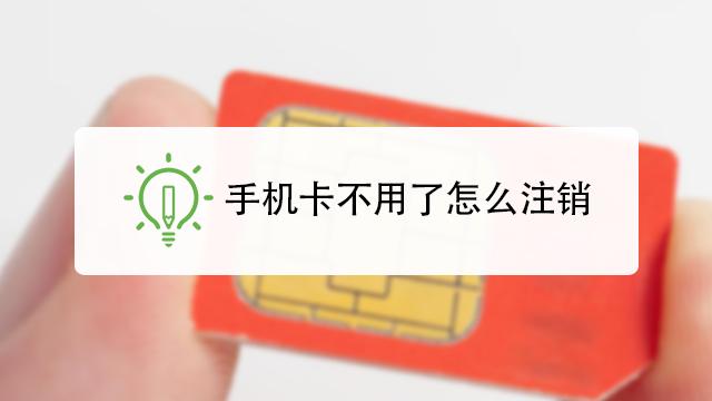 如何注销手机卡（手机卡不用了怎么注销）