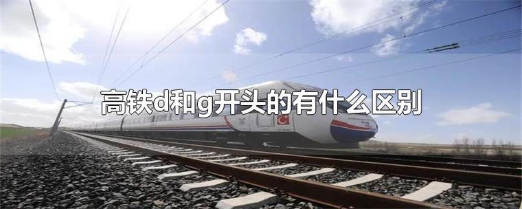 火车d和g有什么区别（g和d开头的火车有什么不同）