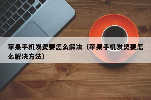 手机发烫怎么解决方法（手机经常发烫怎么办）