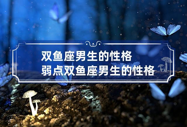 双鱼座男生的性格特点（双鱼座男生是什么样的性格）