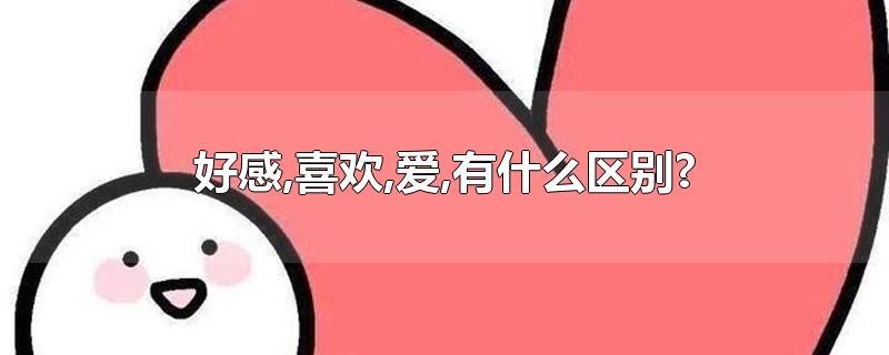 好感和喜欢的区别（好感和喜欢的区别在哪）