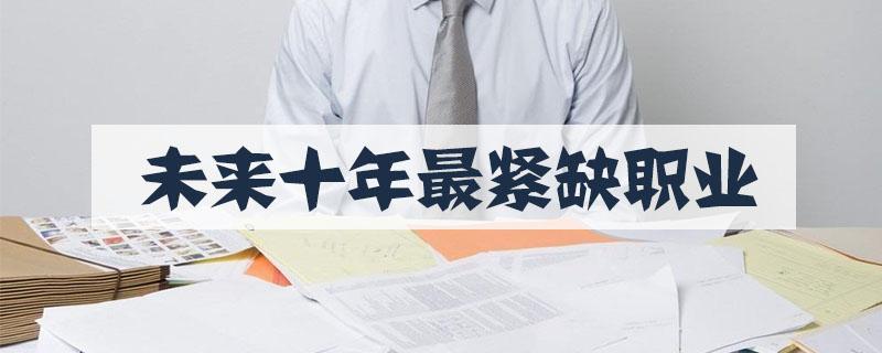 未来最紧缺的十大专业（未来最吃香最需要的十大专业）