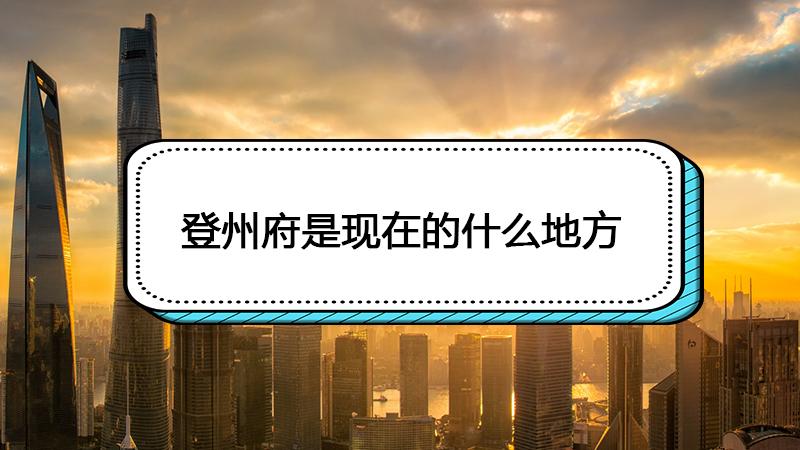 登州府是现在的什么地方（登州府是现在的哪里）