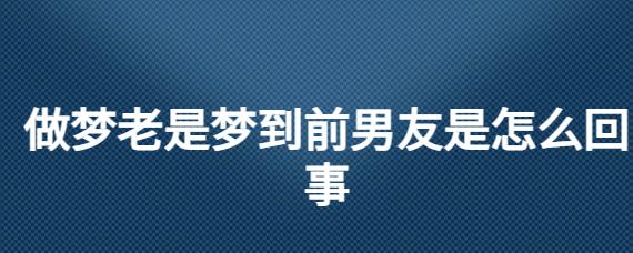 做梦梦到前任是什么意思（做梦梦到前任预示着什么）